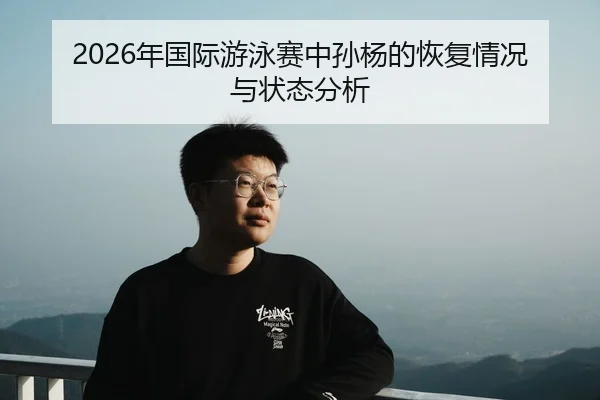 2026年国际游泳赛中孙杨的恢复情况与状态分析