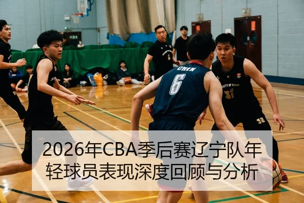 2026年CBA季后赛辽宁队年轻球员表现深度回顾与分析
