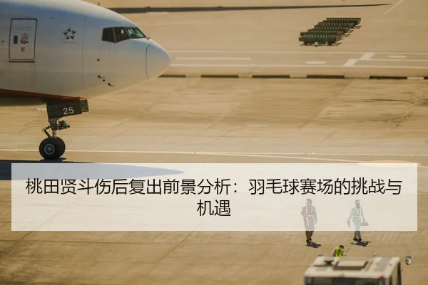 桃田贤斗伤后复出前景分析：羽毛球赛场的挑战与机遇