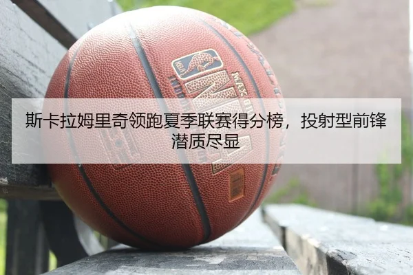 斯卡拉姆里奇领跑夏季联赛得分榜，投射型前锋潜质尽显
