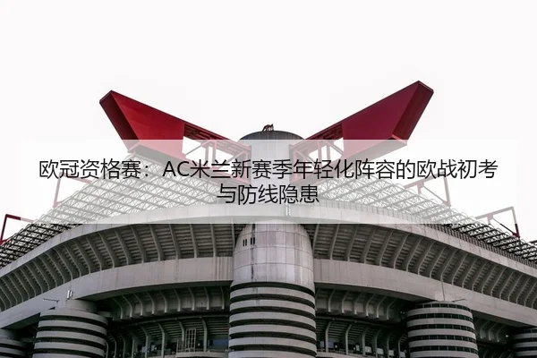 欧冠资格赛：AC米兰新赛季年轻化阵容的欧战初考与防线隐患