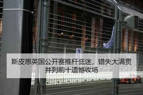 斯皮思英国公开赛推杆低迷，错失大满贯并列前十遗憾收场