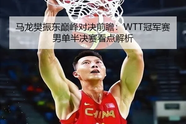 马龙樊振东巅峰对决前瞻：WTT冠军赛男单半决赛看点解析