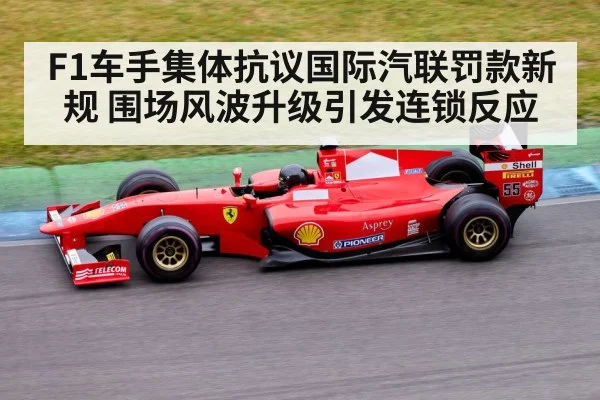 F1车手集体抗议国际汽联罚款新规 围场风波升级引发连锁反应
