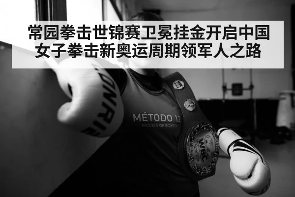 常园拳击世锦赛卫冕挂金开启中国女子拳击新奥运周期领军人之路