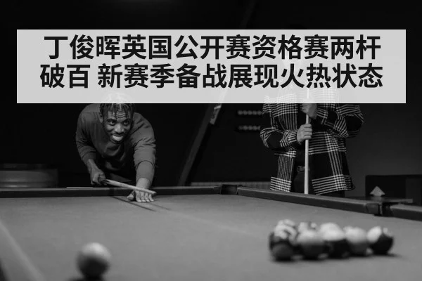 丁俊晖英国公开赛资格赛两杆破百 新赛季备战展现火热状态